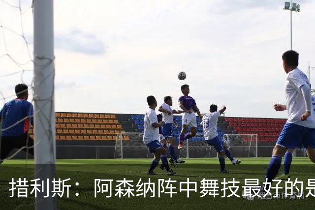 措利斯：阿森纳阵中舞技最好的是埃泽，最聪明的我选梅里诺